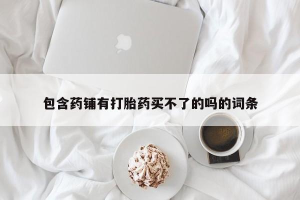 打胎药专卖微信包含药铺有打胎药买不了的吗的词条