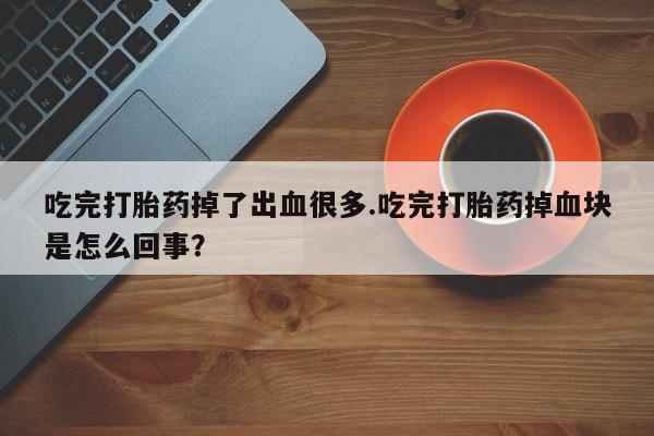 打胎药专卖微信吃完打胎药掉了出血很多.吃完打胎药掉血块是怎么回事？
