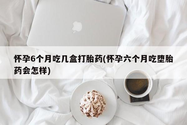 打胎药专卖微信怀孕6个月吃几盒打胎药(怀孕六个月吃堕胎药会怎样)