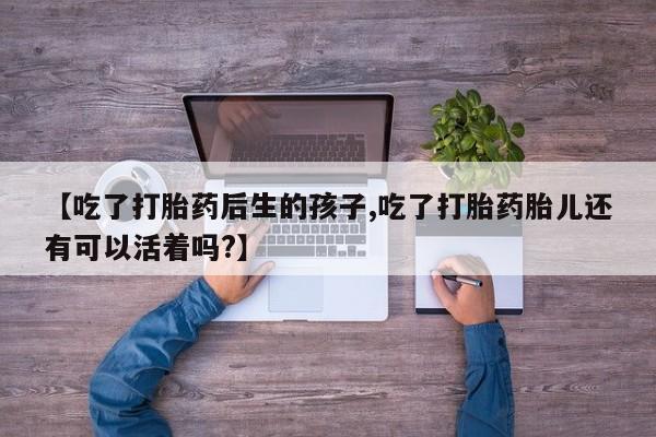打胎药专卖微信【吃了打胎药后生的孩子,吃了打胎药胎儿还有可以活着吗?】
