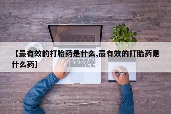打胎药专卖微信【最有效的打胎药是什么,最有效的打胎药是什么药】