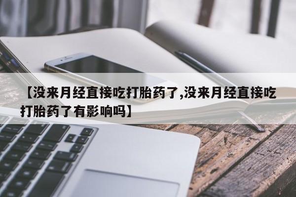打胎药专卖微信【没来月经直接吃打胎药了,没来月经直接吃打胎药了有影响吗】
