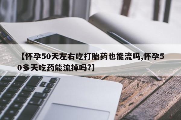 打胎药专卖微信【怀孕50天左右吃打胎药也能流吗,怀孕50多天吃药能流掉吗?】