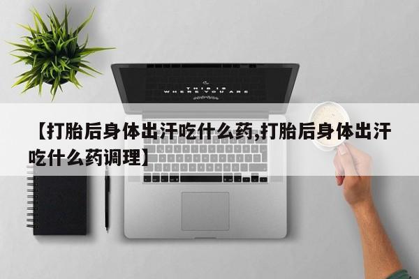 打胎药专卖微信【打胎后身体出汗吃什么药,打胎后身体出汗吃什么药调理】