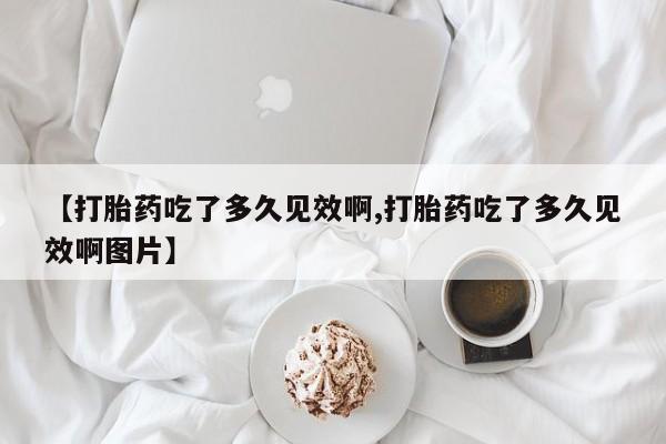 打胎药专卖微信【打胎药吃了多久见效啊,打胎药吃了多久见效啊图片】