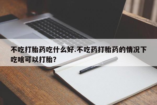 打胎药专卖微信不吃打胎药吃什么好.不吃药打胎药的情况下吃啥可以打胎？