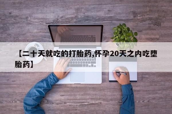 打胎药专卖微信【二十天就吃的打胎药,怀孕20天之内吃堕胎药】