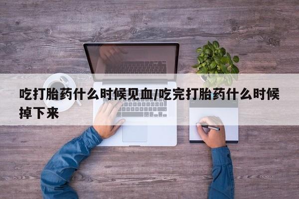 打胎药专卖微信吃打胎药什么时候见血/吃完打胎药什么时候掉下来