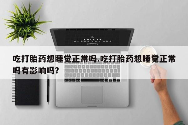 打胎药专卖微信吃打胎药想睡觉正常吗.吃打胎药想睡觉正常吗有影响吗？