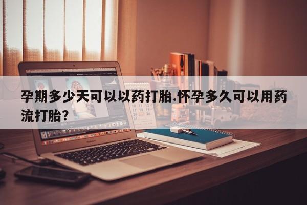 打胎药专卖微信孕期多少天可以以药打胎.怀孕多久可以用药流打胎？