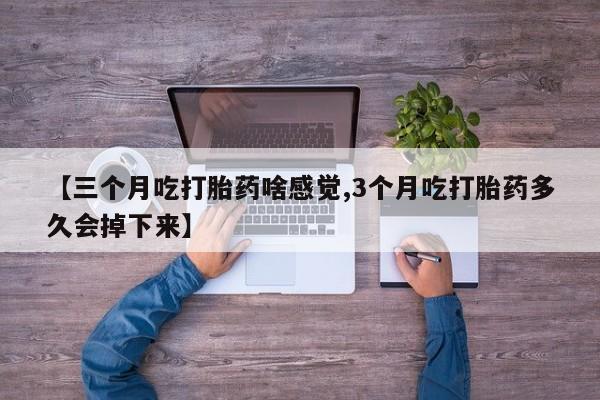 打胎药专卖微信【三个月吃打胎药啥感觉,3个月吃打胎药多久会掉下来】
