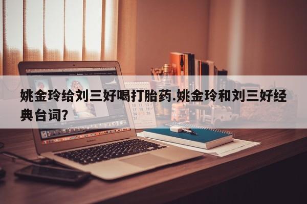 打胎药专卖微信姚金玲给刘三好喝打胎药.姚金玲和刘三好经典台词？