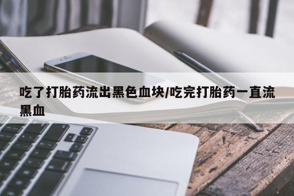 打胎药专卖微信吃了打胎药流出黑色血块/吃完打胎药一直流黑血