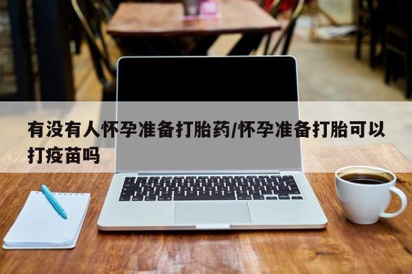 打胎药专卖微信有没有人怀孕准备打胎药/怀孕准备打胎可以打疫苗吗
