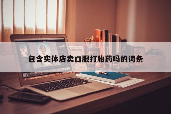 打胎药专卖微信包含实体店卖口服打胎药吗的词条