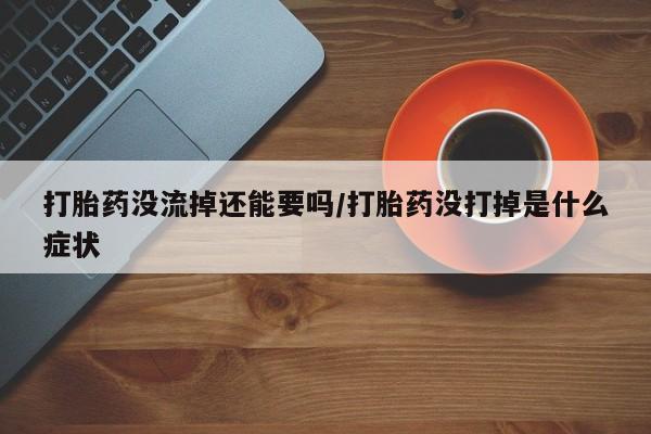 打胎药专卖微信打胎药没流掉还能要吗/打胎药没打掉是什么症状