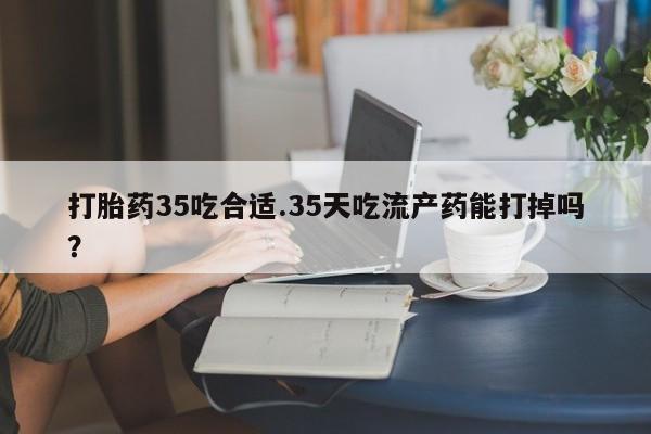 打胎药专卖微信打胎药35吃合适.35天吃流产药能打掉吗？