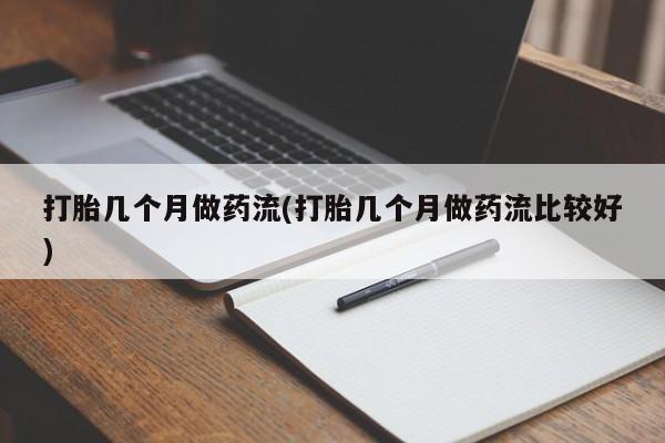打胎药专卖微信打胎几个月做药流(打胎几个月做药流比较好)