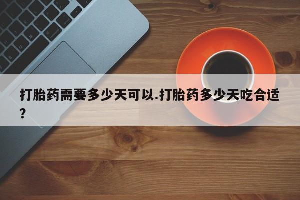 打胎药专卖微信打胎药需要多少天可以.打胎药多少天吃合适？