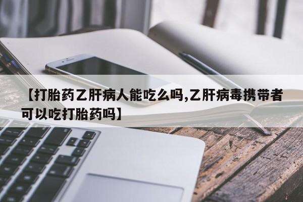 打胎药专卖微信【打胎药乙肝病人能吃么吗,乙肝病毒携带者可以吃打胎药吗】
