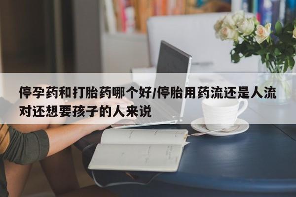 打胎药专卖微信停孕药和打胎药哪个好/停胎用药流还是人流对还想要孩子的人来说