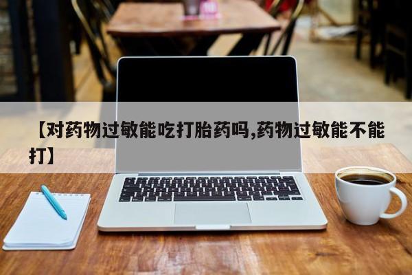 打胎药专卖微信【对药物过敏能吃打胎药吗,药物过敏能不能打】