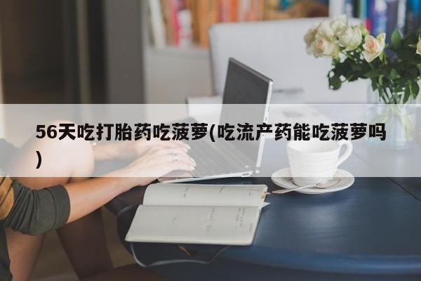 打胎药专卖微信56天吃打胎药吃菠萝(吃流产药能吃菠萝吗)