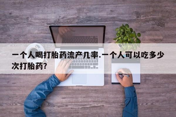 打胎药专卖微信一个人喝打胎药流产几率.一个人可以吃多少次打胎药？