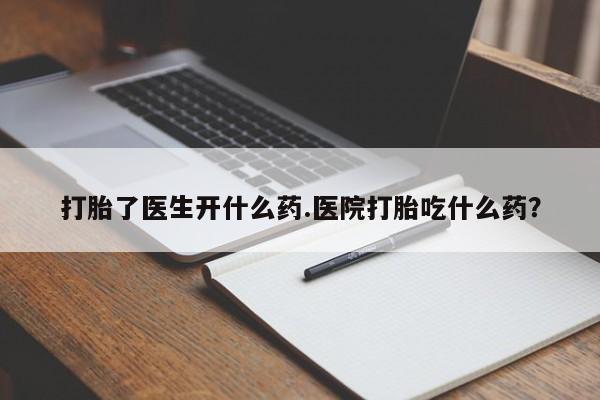 打胎药专卖微信打胎了医生开什么药.医院打胎吃什么药？