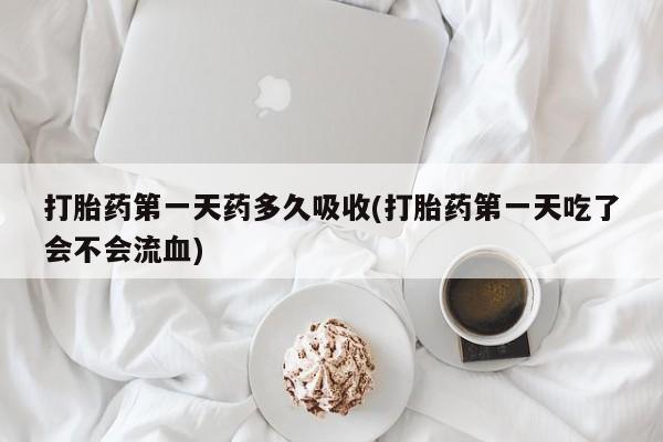 打胎药专卖微信打胎药第一天药多久吸收(打胎药第一天吃了会不会流血)