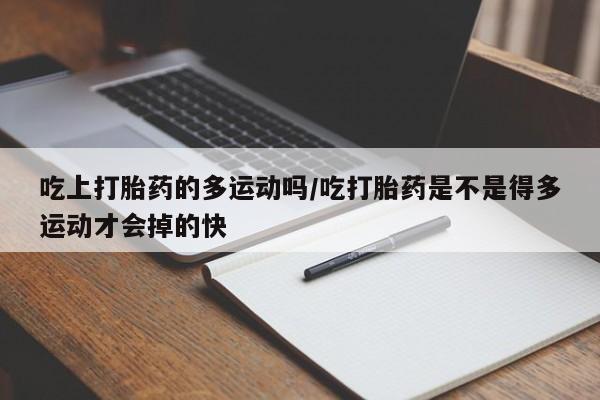 打胎药专卖微信吃上打胎药的多运动吗/吃打胎药是不是得多运动才会掉的快