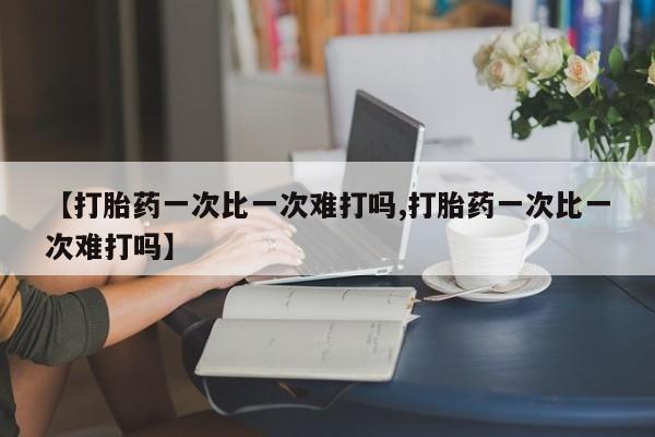 打胎药专卖微信【打胎药一次比一次难打吗,打胎药一次比一次难打吗】