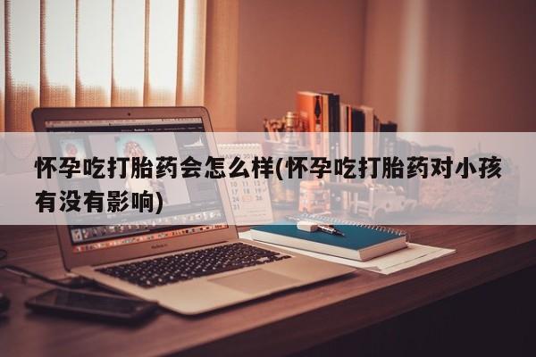 打胎药专卖微信怀孕吃打胎药会怎么样(怀孕吃打胎药对小孩有没有影响)