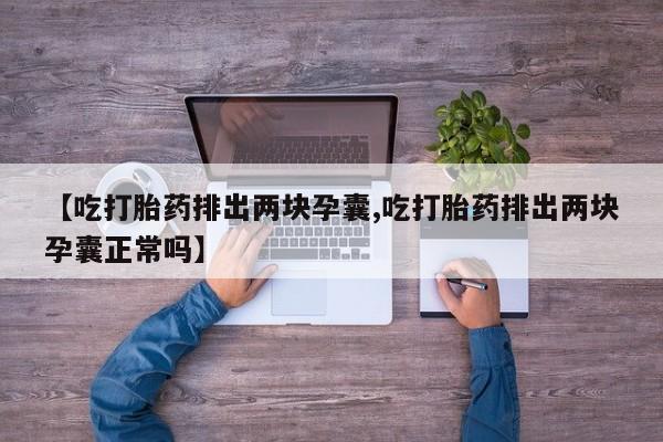 打胎药专卖微信【吃打胎药排出两块孕囊,吃打胎药排出两块孕囊正常吗】