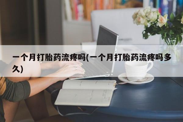 打胎药专卖微信一个月打胎药流疼吗(一个月打胎药流疼吗多久)