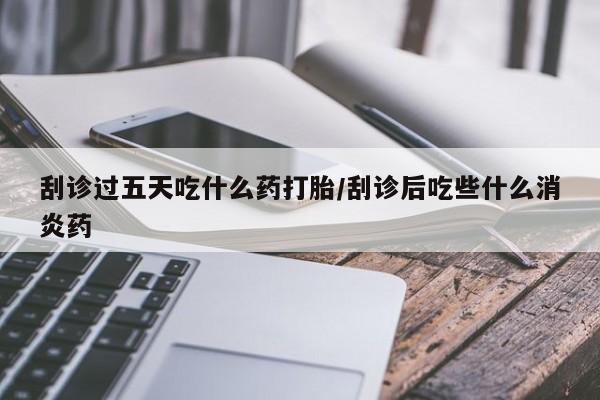 打胎药专卖微信刮诊过五天吃什么药打胎/刮诊后吃些什么消炎药