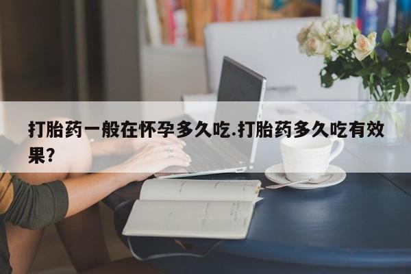 打胎药专卖微信打胎药一般在怀孕多久吃.打胎药多久吃有效果？