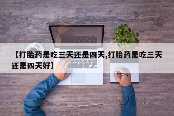 打胎药专卖微信【打胎药是吃三天还是四天,打胎药是吃三天还是四天好】