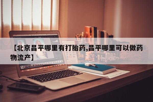 打胎药专卖微信【北京昌平哪里有打胎药,昌平哪里可以做药物流产】