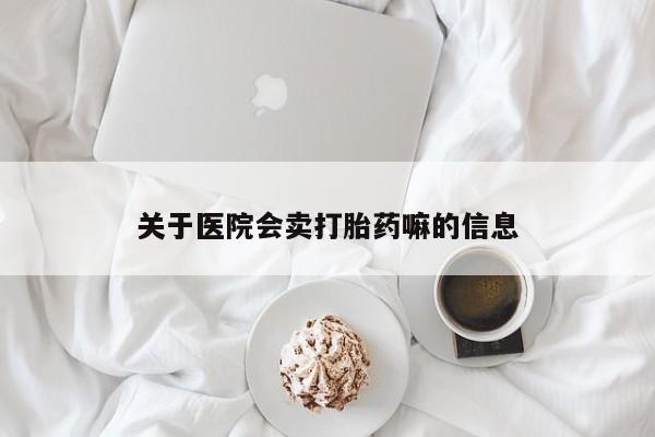 打胎药专卖微信关于医院会卖打胎药嘛的信息