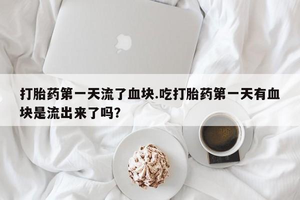 打胎药专卖微信打胎药第一天流了血块.吃打胎药第一天有血块是流出来了吗？