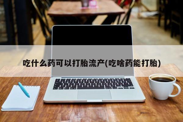 打胎药专卖微信吃什么药可以打胎流产(吃啥药能打胎)