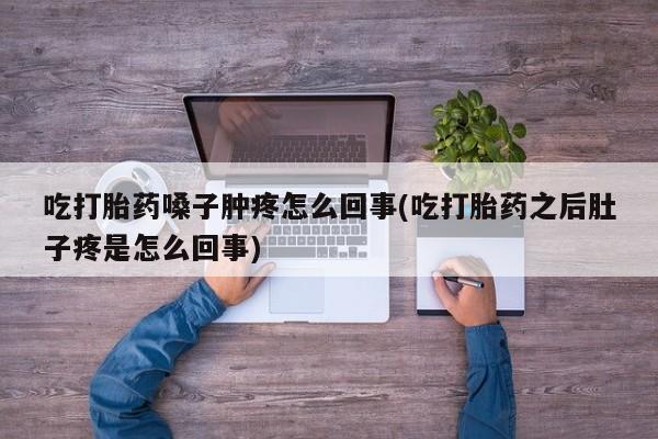 打胎药专卖微信吃打胎药嗓子肿疼怎么回事(吃打胎药之后肚子疼是怎么回事)