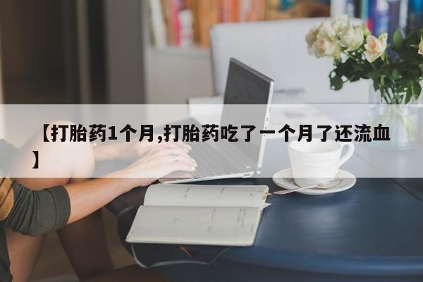 打胎药专卖微信【打胎药1个月,打胎药吃了一个月了还流血】