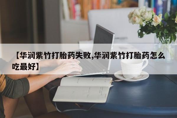 打胎药专卖微信【华润紫竹打胎药失败,华润紫竹打胎药怎么吃最好】