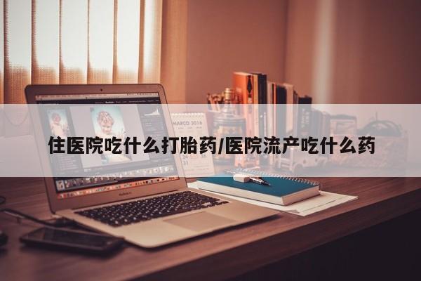打胎药专卖微信住医院吃什么打胎药/医院流产吃什么药
