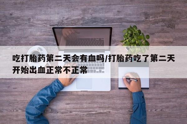 打胎药专卖微信吃打胎药第二天会有血吗/打胎药吃了第二天开始出血正常不正常