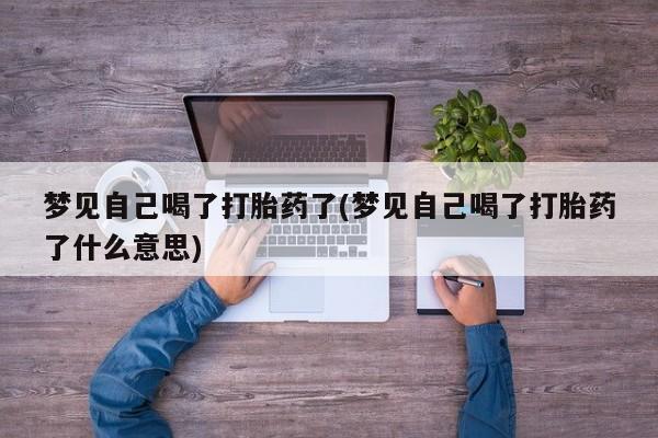 打胎药专卖微信梦见自己喝了打胎药了(梦见自己喝了打胎药了什么意思)