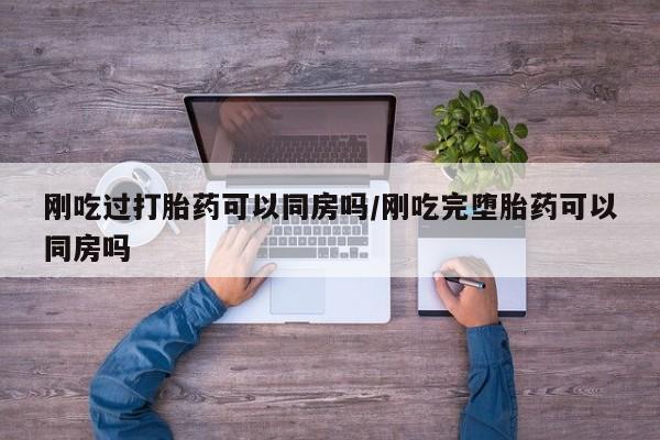 打胎药专卖微信刚吃过打胎药可以同房吗/刚吃完堕胎药可以同房吗