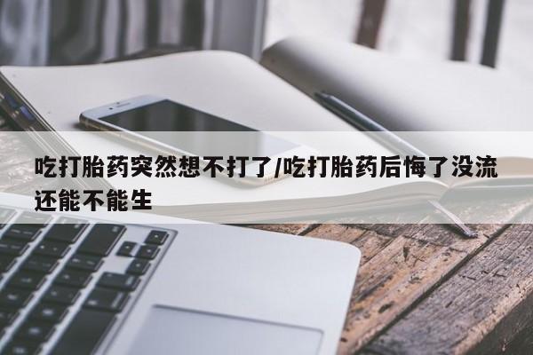 打胎药专卖微信吃打胎药突然想不打了/吃打胎药后悔了没流还能不能生